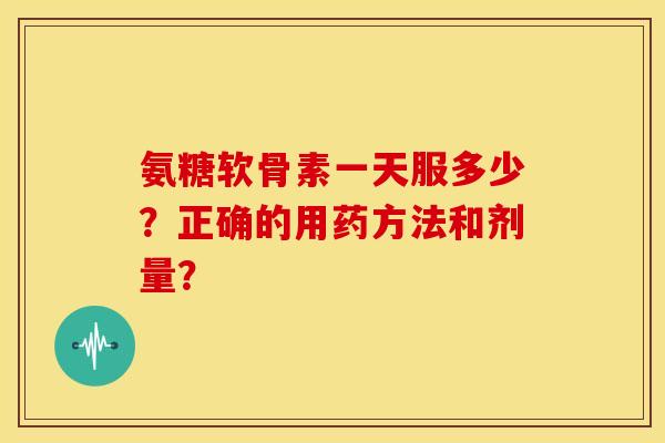 氨糖软骨素一天服多少?正确的用药方法和剂量? 氨糖软骨素一天服多少?正确的用药方法和剂量?