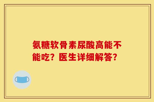 氨糖软骨素尿酸高能不能吃？医生详细解答？