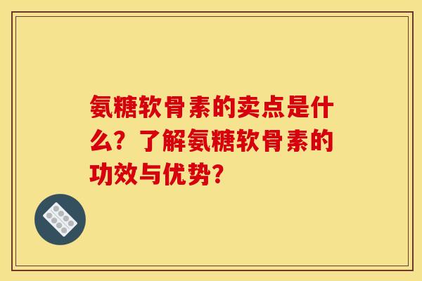 氨糖软骨素的卖点是什么？了解氨糖软骨素的功效与优势？