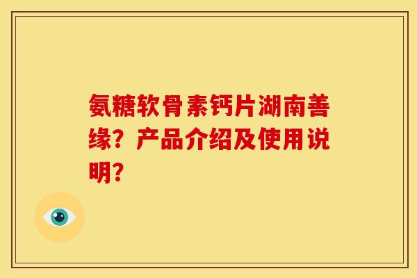氨糖软骨素钙片湖南善缘?产品介绍及使用说明? 氨糖软骨素钙片湖南善缘?产品介绍及使用说明?