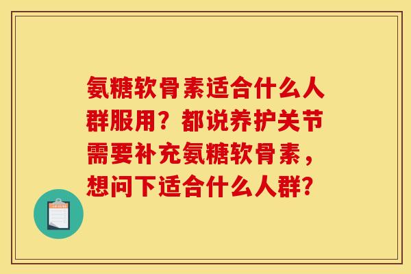 氨糖软骨素适合什么人群服用？都说养护关节需要补充氨糖软骨素，想问下适合什么人群？