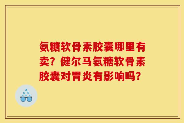 氨糖软骨素胶囊哪里有卖？健尔马氨糖软骨素胶囊对胃炎有影响吗？