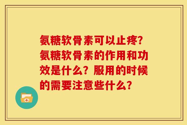 氨糖软骨素可以止疼？氨糖软骨素的作用和功效是什么？服用的时候的需要注意些什么？