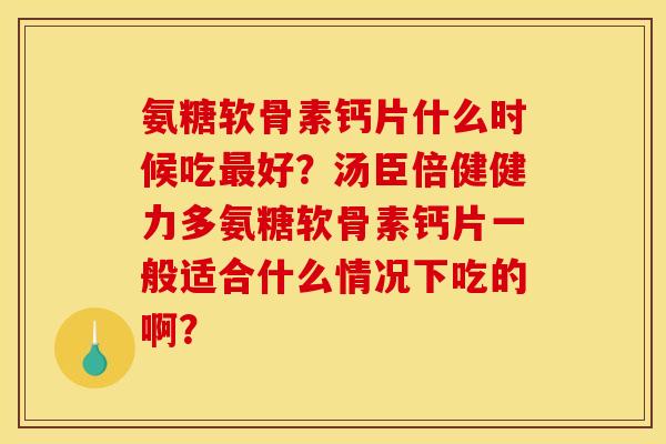 氨糖软骨素钙片什么时候吃最好？汤臣倍健健力多氨糖软骨素钙片一般适合什么情况下吃的啊？