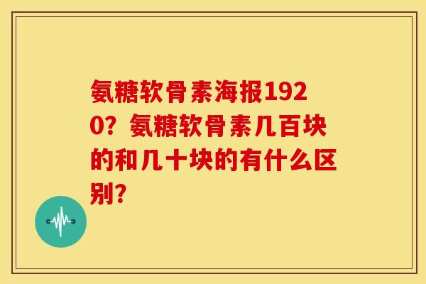 氨糖软骨素海报1920？氨糖软骨素几百块的和几十块的有什么区别？