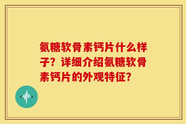 氨糖软骨素钙片什么样子?详细介绍氨糖软骨素钙片的外观特征? 氨糖软骨素钙片什么样子?详细介绍氨糖软骨素钙片的外观特征?