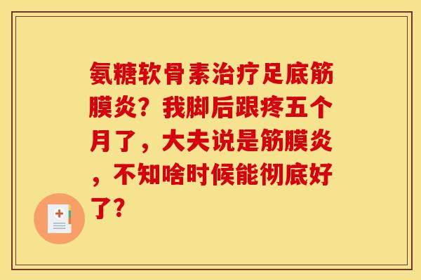 氨糖软骨素治疗足底筋膜炎？我脚后跟疼五个月了，大夫说是筋膜炎，不知啥时候能彻底好了？