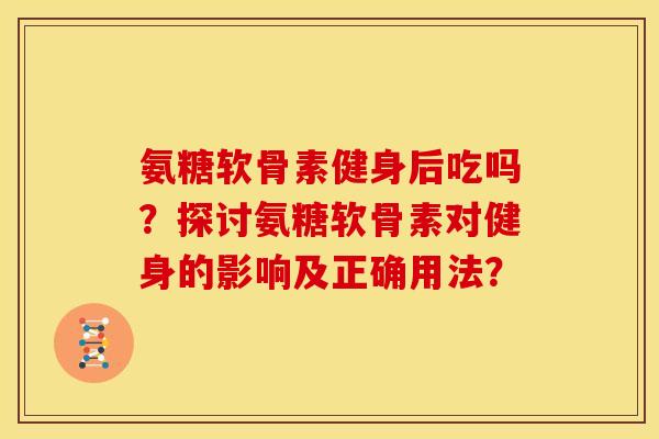氨糖软骨素健身后吃吗？探讨氨糖软骨素对健身的影响及正确用法？