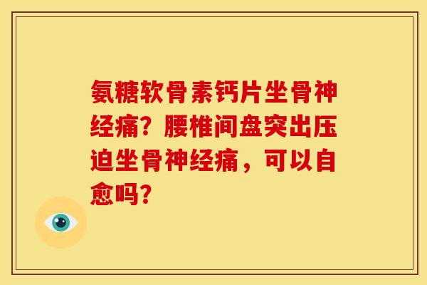 氨糖软骨素钙片坐骨神经痛？腰椎间盘突出压迫坐骨神经痛，可以自愈吗？