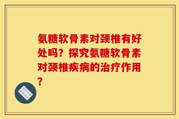 氨糖软骨素对颈椎有好处吗?探究氨糖软骨素对颈椎的作用? 氨糖软骨素对颈椎有好处吗?探究氨糖软骨素对颈椎的作用?