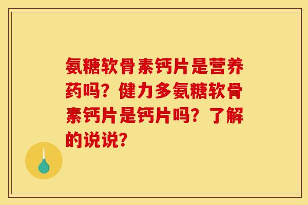 氨糖软骨素钙片是营养药吗？健力多氨糖软骨素钙片是钙片吗？了解的说说？