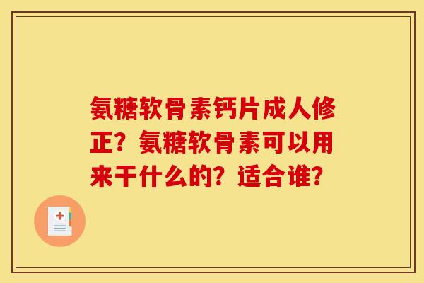 氨糖软骨素钙片成人修正？氨糖软骨素可以用来干什么的？适合谁？