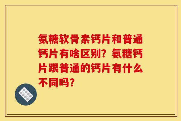 氨糖软骨素钙片和普通钙片有啥区别？氨糖钙片跟普通的钙片有什么不同吗？
