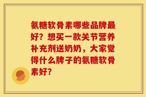 氨糖软骨素哪些品牌好?想买一款关节营养补充剂送奶奶,大家觉得什么牌子的氨糖软骨素好? 氨糖软骨素哪些品牌好?想买一款关节营养补充剂送奶奶,大家觉得什么牌子的氨糖软骨素好?