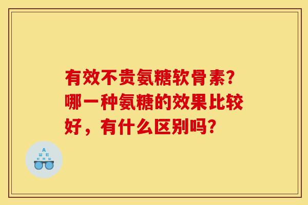 有效不贵氨糖软骨素?哪一种氨糖的效果比较好,有什么区别吗? 有效不贵氨糖软骨素?哪一种氨糖的效果比较好,有什么区别吗?