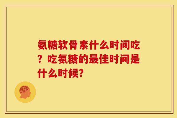 氨糖软骨素什么时间吃?吃氨糖的佳时间是什么时候? 氨糖软骨素什么时间吃?吃氨糖的佳时间是什么时候?