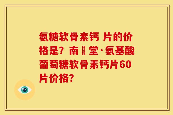 氨糖软骨素钙 片的价格是？南雲堂·氨基酸葡萄糖软骨素钙片60片价格？
