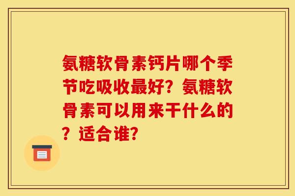 氨糖软骨素钙片哪个季节吃吸收最好？氨糖软骨素可以用来干什么的？适合谁？