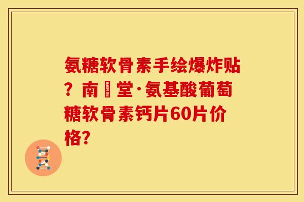 氨糖软骨素手绘爆炸贴？南雲堂·氨基酸葡萄糖软骨素钙片60片价格？