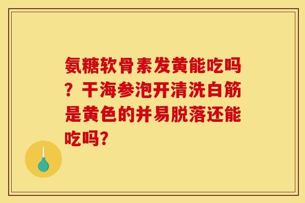 氨糖软骨素发黄能吃吗？干海参泡开清洗白筋是黄色的并易脱落还能吃吗？