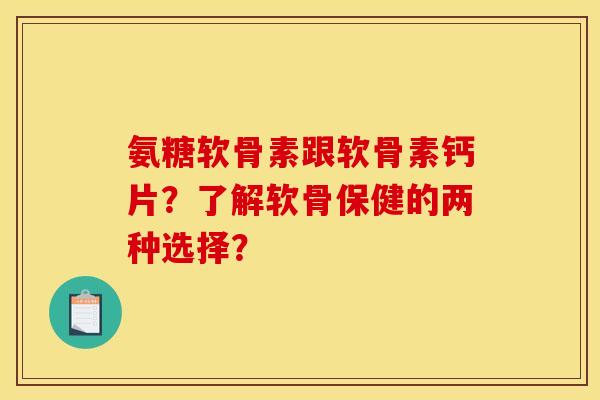 氨糖软骨素跟软骨素钙片?了解软骨保健的两种选择? 氨糖软骨素跟软骨素钙片?了解软骨保健的两种选择?