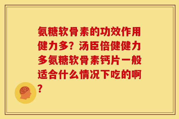 氨糖软骨素的功效作用健力多?汤臣倍健健力多氨糖软骨素钙片一般适合什么情况下吃的啊? 氨糖软骨素的功效作用健力多?汤臣倍健健力多氨糖软骨素钙片一般适合什么情况下吃的啊?