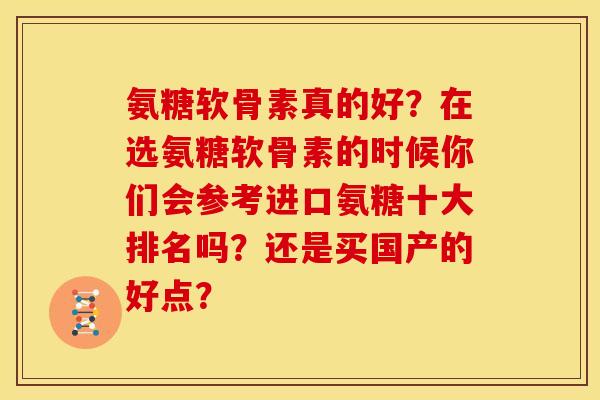 氨糖软骨素真的好?在选氨糖软骨素的时候你们会参考进口氨糖十大排名吗?还是买国产的好点? 氨糖软骨素真的好?在选氨糖软骨素的时候你们会参考进口氨糖十大排名吗?还是买国产的好点?