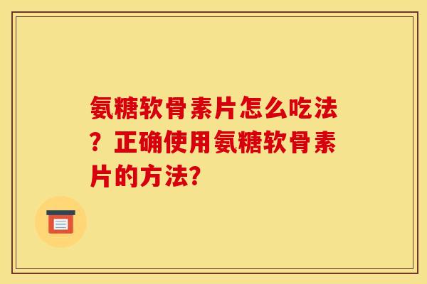 氨糖软骨素片怎么吃法?正确使用氨糖软骨素片的方法? 氨糖软骨素片怎么吃法?正确使用氨糖软骨素片的方法?