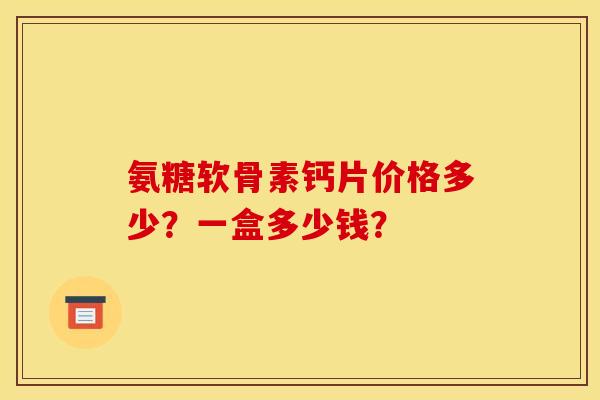 氨糖软骨素钙片价格多少？一盒多少钱？