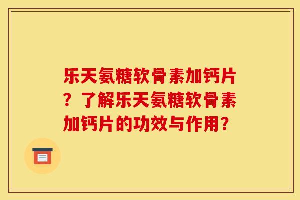 乐天氨糖软骨素加钙片？了解乐天氨糖软骨素加钙片的功效与作用？