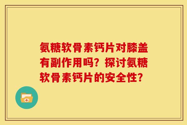 氨糖软骨素钙片对膝盖有副作用吗?探讨氨糖软骨素钙片的安全性? 氨糖软骨素钙片对膝盖有副作用吗?探讨氨糖软骨素钙片的安全性?