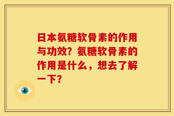 日本氨糖软骨素的作用与功效？氨糖软骨素的作用是什么，想去了解一下？