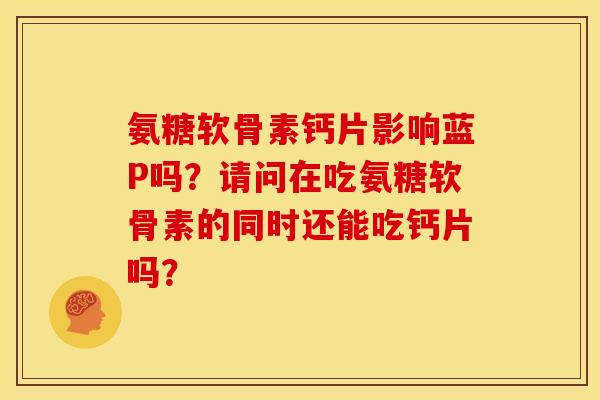 氨糖软骨素钙片影响蓝P吗？请问在吃氨糖软骨素的同时还能吃钙片吗？