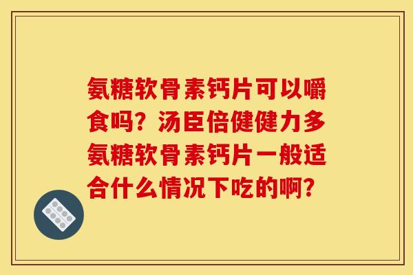 氨糖软骨素钙片可以嚼食吗？汤臣倍健健力多氨糖软骨素钙片一般适合什么情况下吃的啊？
