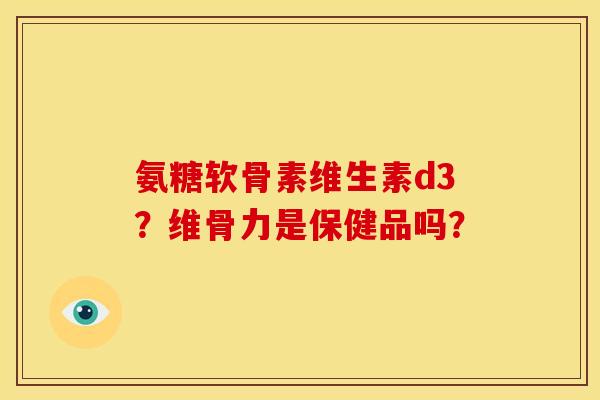 氨糖软骨素维生素d3？维骨力是保健品吗？