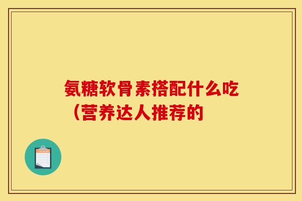 氨糖软骨素搭配什么吃（营养达人推荐的