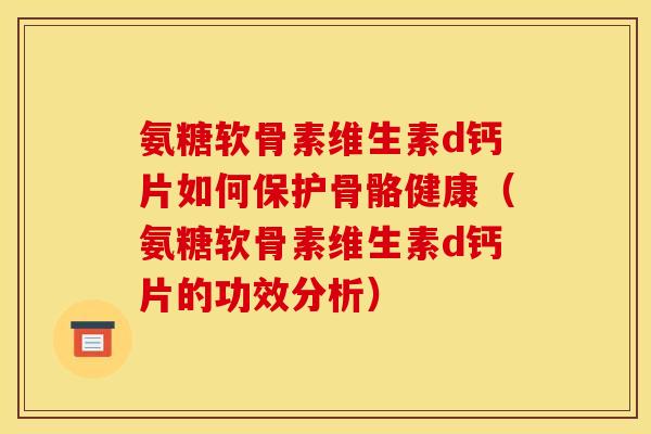 氨糖软骨素维生素d钙片如何保护骨骼健康（氨糖软骨素维生素d钙片的功效分析）