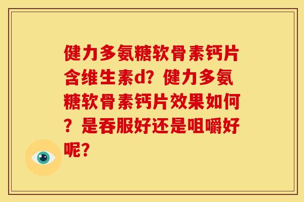 健力多氨糖软骨素钙片含维生素d？健力多氨糖软骨素钙片效果如何？是吞服好还是咀嚼好呢？