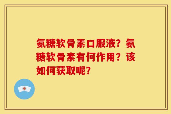 氨糖软骨素口服液？氨糖软骨素有何作用？该如何获取呢？