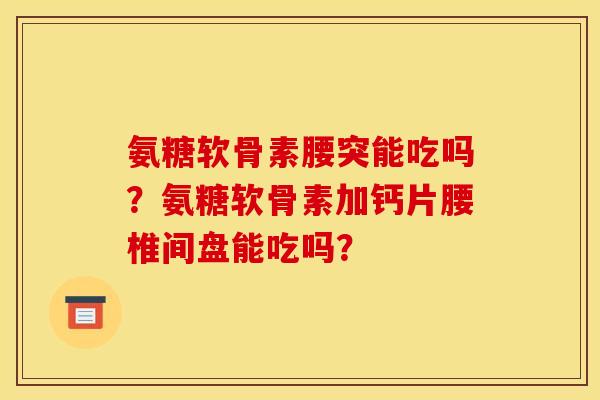 氨糖软骨素腰突能吃吗？氨糖软骨素加钙片腰椎间盘能吃吗？