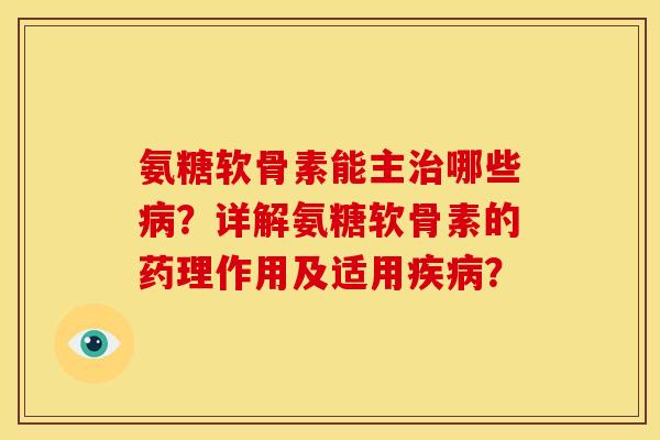 氨糖软骨素能主哪些?详解氨糖软骨素的药理作用及适用? 氨糖软骨素能主哪些?详解氨糖软骨素的药理作用及适用?