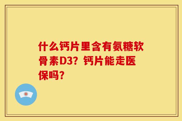 什么钙片里含有氨糖软骨素D3?钙片能走医保吗? 什么钙片里含有氨糖软骨素D3?钙片能走医保吗?