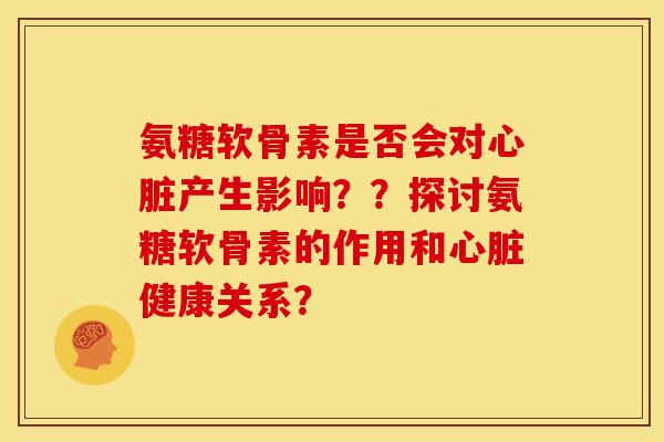 氨糖软骨素是否会对心脏产生影响？？探讨氨糖软骨素的作用和心脏健康关系？