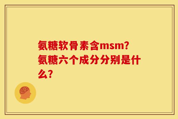 氨糖软骨素含msm？氨糖六个成分分别是什么？