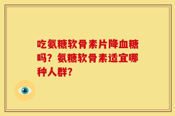 吃氨糖软骨素片降血糖吗？氨糖软骨素适宜哪种人群？