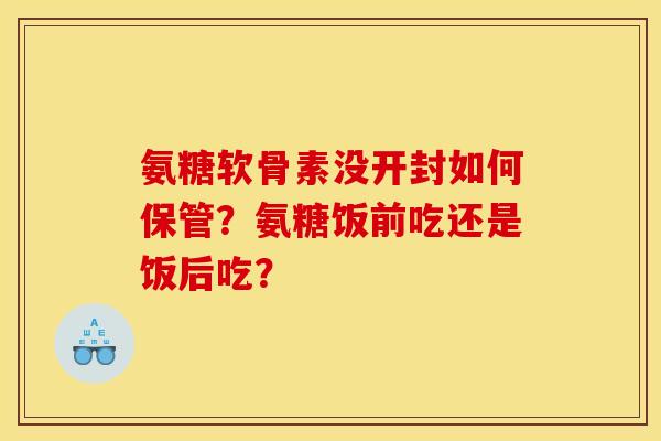 氨糖软骨素没开封如何保管?氨糖饭前吃还是饭后吃? 氨糖软骨素没开封如何保管?氨糖饭前吃还是饭后吃?