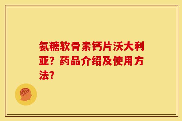 氨糖软骨素钙片沃大利亚？药品介绍及使用方法？