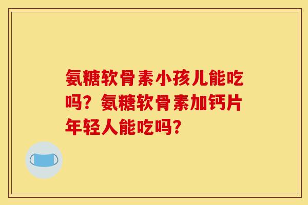 氨糖软骨素小孩儿能吃吗？氨糖软骨素加钙片年轻人能吃吗？