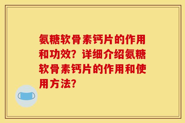 氨糖软骨素钙片的作用和功效?详细介绍氨糖软骨素钙片的作用和使用方法? 氨糖软骨素钙片的作用和功效?详细介绍氨糖软骨素钙片的作用和使用方法?