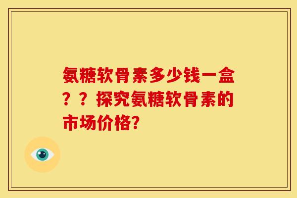 氨糖软骨素多少钱一盒？？探究氨糖软骨素的市场价格？
